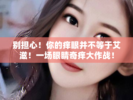 别担心!你的痒眼并不等于艾滋!一场眼睛奇痒大作战! 别担心!你的痒眼并不等于艾滋!一场眼睛奇痒大作战!