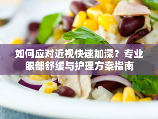 如何应对近视快速加深?专业眼部舒缓与护理方案指南 如何应对近视快速加深?专业眼部舒缓与护理方案指南