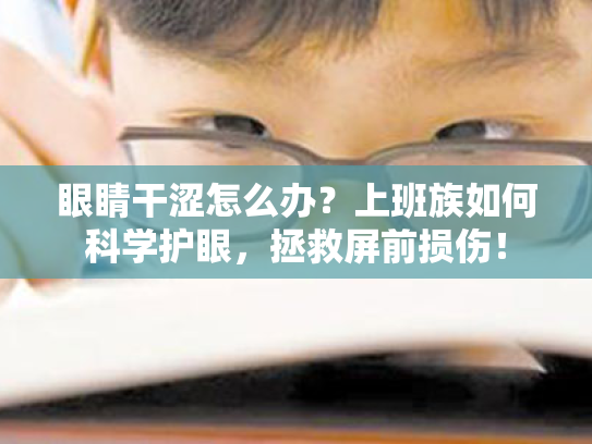 眼睛干涩怎么办？上班族如何科学护眼，拯救屏前损伤！