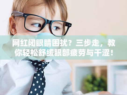 网红闭眼睛困扰?三步走,教你轻松舒缓眼部疲劳与干涩! 网红闭眼睛困扰?三步走,教你轻松舒缓眼部疲劳与干涩!