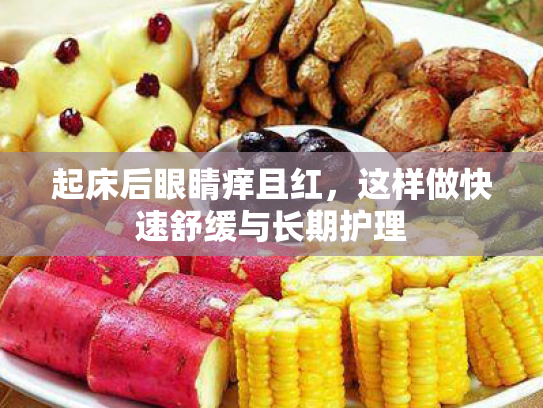 起床后眼睛痒且红,这样做快速舒缓与长期护理 起床后眼睛痒且红,这样做快速舒缓与长期护理