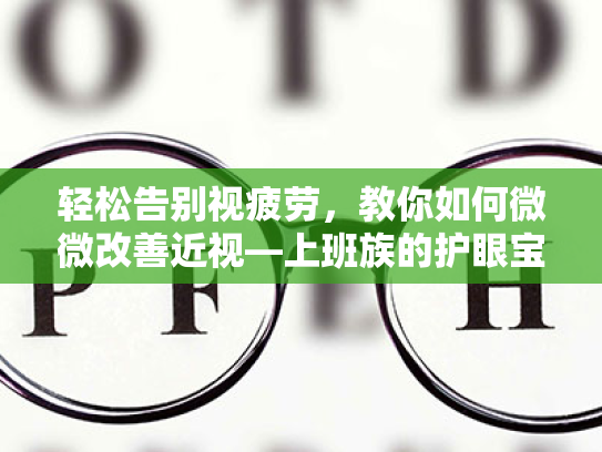 轻松告别视疲劳,教你如何微微改善近视—上班族的护眼宝典 轻松告别视疲劳,教你如何微微改善近视—上班族的护眼宝典
