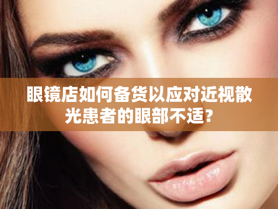眼镜店如何备货以应对近视散光患者的眼部不适? 眼镜店如何备货以应对近视散光患者的眼部不适?