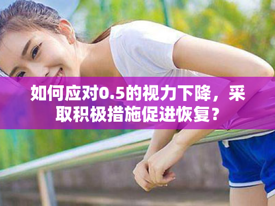 如何应对0.5的视力下降,采取积极措施促进恢复?