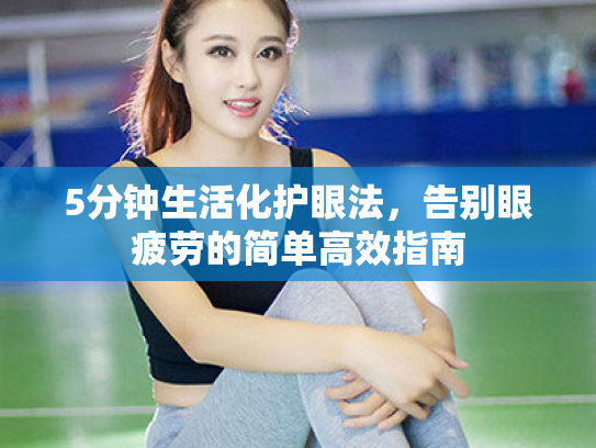 5分钟生活化护眼法,告别眼疲劳的简单高效指南