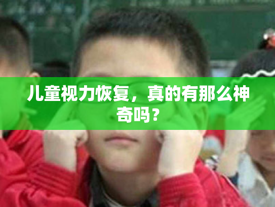 儿童视力恢复,真的有那么神奇吗? 儿童视力恢复,真的有那么神奇吗?