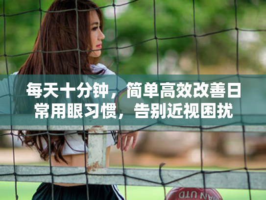 每天十分钟,简单高效改善日常用眼习惯,告别近视困扰 每天十分钟,简单高效改善日常用眼习惯,告别近视困扰