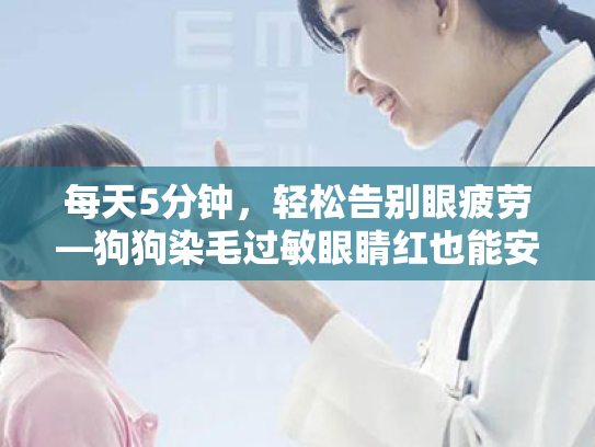 每天5分钟,轻松告别眼疲劳—狗狗染毛过敏眼睛红也能安全护眼 每天5分钟,轻松告别眼疲劳—狗狗染毛过敏眼睛红也能安全护眼