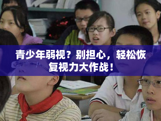 青少年弱视?别担心,轻松恢复视力大作战! 青少年弱视?别担心,轻松恢复视力大作战!