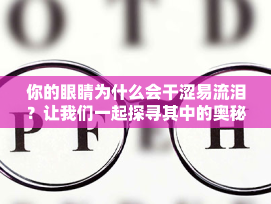 你的眼睛为什么会干涩易流泪?让我们一起探寻其中的奥秘 你的眼睛为什么会干涩易流泪?让我们一起探寻其中的奥秘
