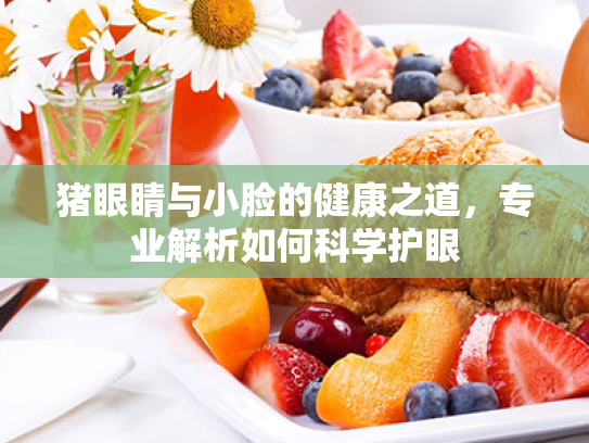 猪眼睛与小脸的健康之道,专业解析如何科学护眼 猪眼睛与小脸的健康之道,专业解析如何科学护眼