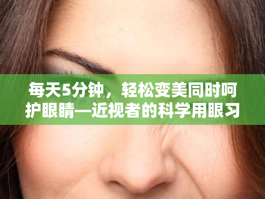 每天5分钟,轻松变美同时呵护眼睛—近视者的科学用眼习惯养成指南 每天5分钟,轻松变美同时呵护眼睛—近视者的科学用眼习惯养成指南