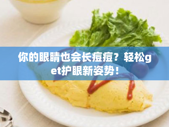 你的眼睛也会长痘痘?轻松get护眼新姿势! 你的眼睛也会长痘痘?轻松get护眼新姿势!