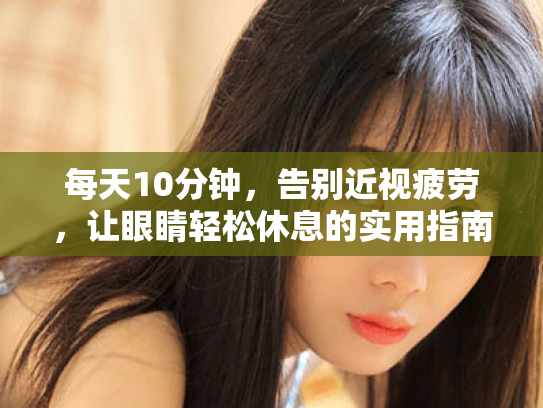 每天10分钟,告别近视疲劳,让眼睛轻松休息的实用指南