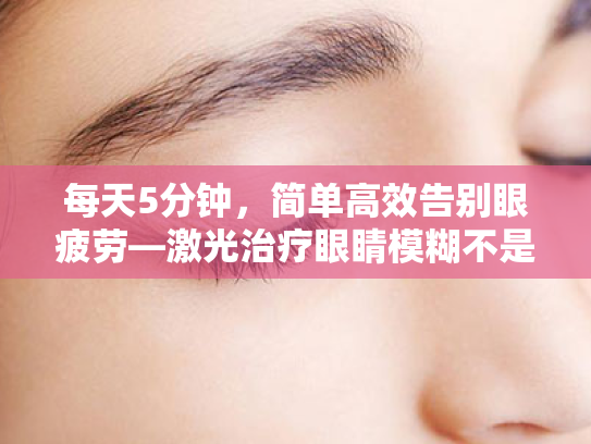 每天5分钟,简单高效告别眼疲劳—激光治疗眼睛模糊不是唯一出路 每天5分钟,简单高效告别眼疲劳—激光治疗眼睛模糊不是唯一出路