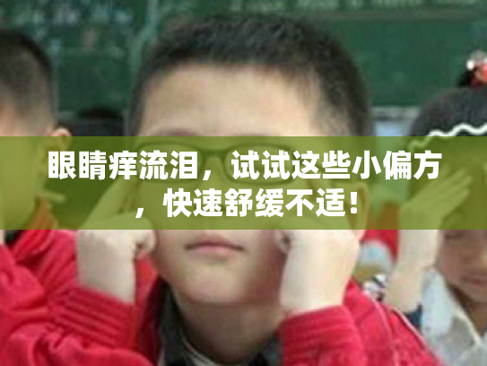 眼睛痒流泪,试试这些小偏方,快速舒缓不适!