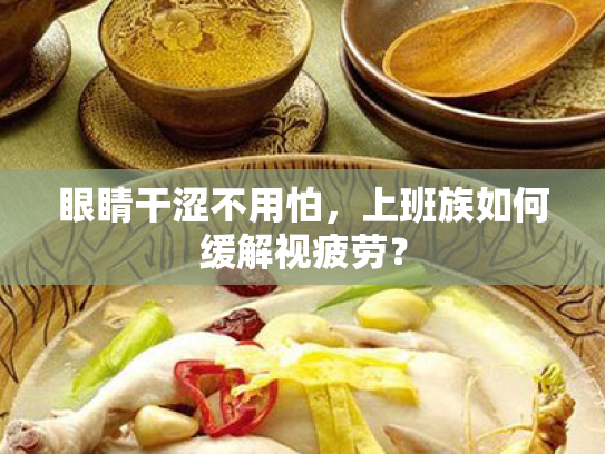 眼睛干涩不用怕,上班族如何缓解视疲劳? 眼睛干涩不用怕,上班族如何缓解视疲劳?