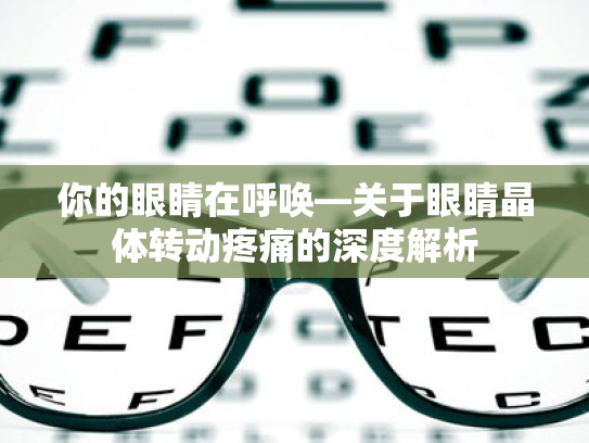 你的眼睛在呼唤—关于眼睛晶体转动疼痛的深度解析 你的眼睛在呼唤—关于眼睛晶体转动疼痛的深度解析