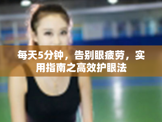 每天5分钟,告别眼疲劳,实用指南之高效护眼法