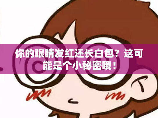 你的眼睛发红还长白包?这可能是个小秘密哦!