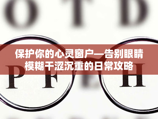 保护你的心灵窗户—告别眼睛模糊干涩沉重的日常攻略