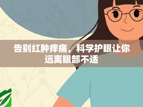 告别红肿痒痛,科学护眼让你远离眼部不适 告别红肿痒痛,科学护眼让你远离眼部不适