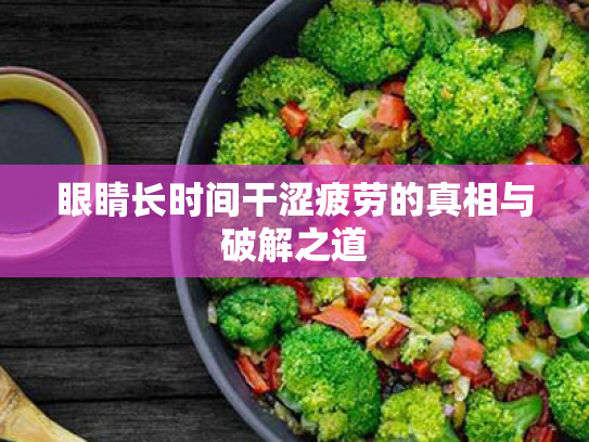 眼睛长时间干涩疲劳的真相与破解之道