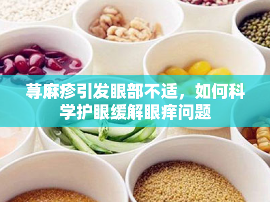 荨麻疹引发眼部不适,如何科学护眼缓解眼痒问题