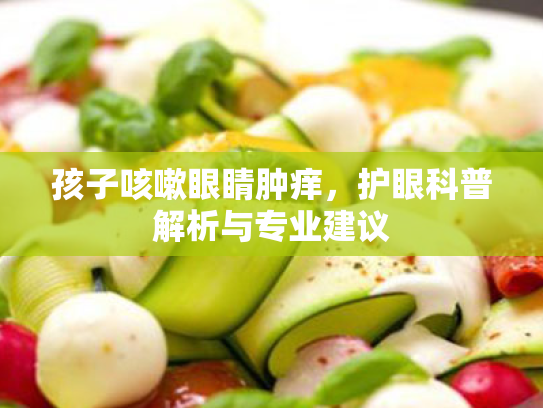 孩子咳嗽眼睛肿痒,护眼科普解析与专业建议