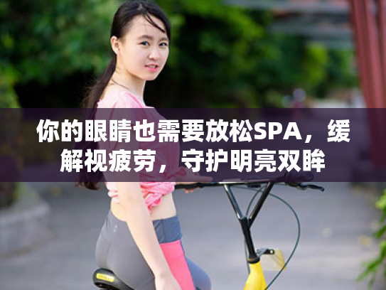 你的眼睛也需要放松SPA,缓解视疲劳,守护明亮双眸