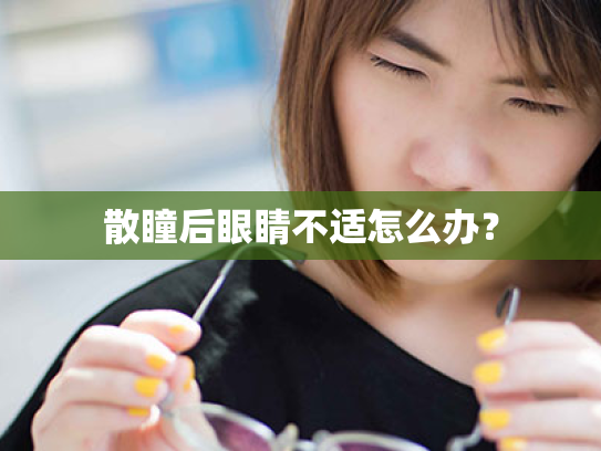 散瞳后眼睛不适怎么办? 散瞳后眼睛不适怎么办?