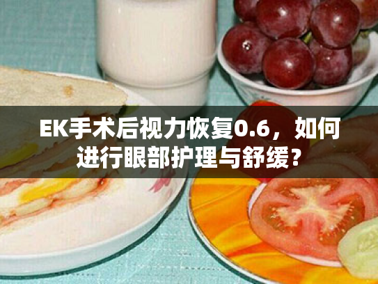 EK手术后视力恢复0.6,如何进行眼部护理与舒缓?