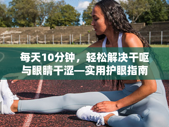 每天10分钟,轻松解决干呕与眼睛干涩—实用护眼指南