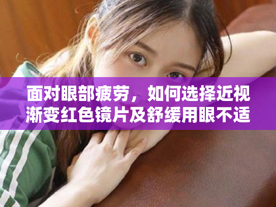 面对眼部疲劳,如何选择近视渐变红色镜片及舒缓用眼不适的护理方案