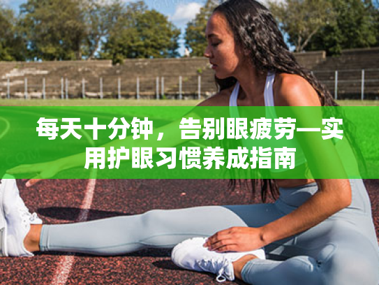 每天十分钟,告别眼疲劳—实用护眼习惯养成指南