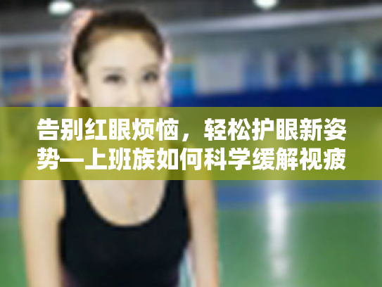告别红眼烦恼,轻松护眼新姿势—上班族如何科学缓解视疲劳