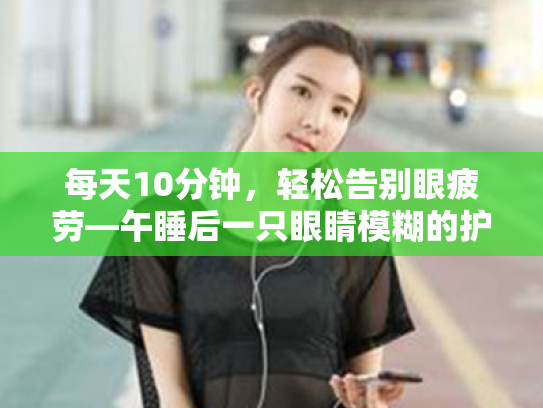 每天10分钟,轻松告别眼疲劳—午睡后一只眼睛模糊的护眼指南