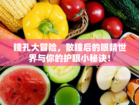 瞳孔大冒险,散瞳后的眼睛世界与你的护眼小秘诀!