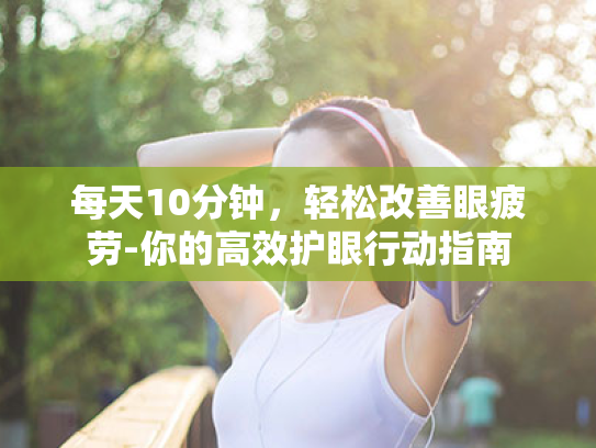 每天10分钟,轻松改善眼疲劳-你的高效护眼行动指南