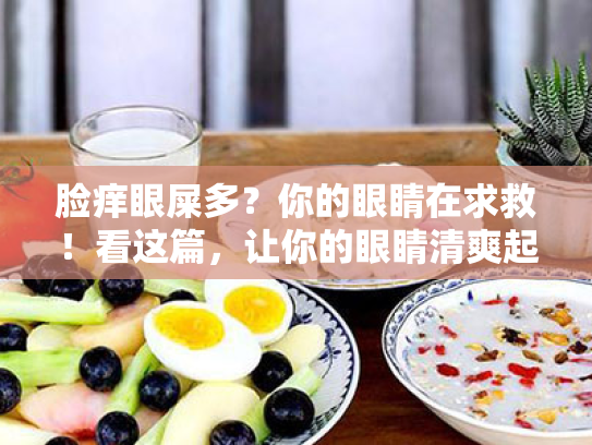 脸痒眼屎多?你的眼睛在求救!看这篇,让你的眼睛清爽起来!