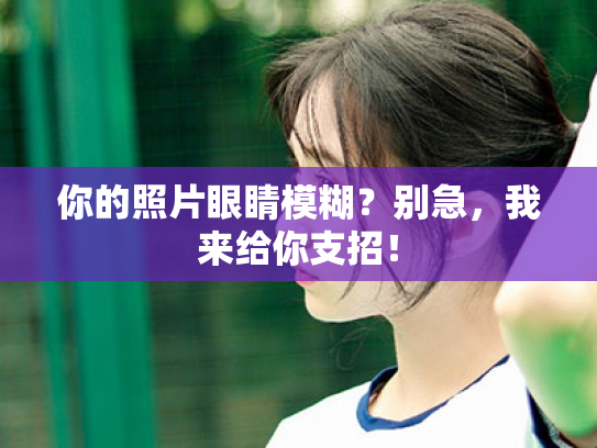 你的照片眼睛模糊?别急,我来给你支招!