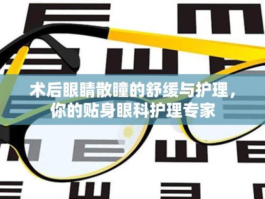 术后眼睛散瞳的舒缓与护理,你的贴身眼科护理专家