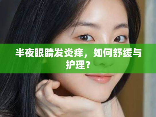 半夜眼睛发炎痒,如何舒缓与护理? 半夜眼睛发炎痒,如何舒缓与护理?