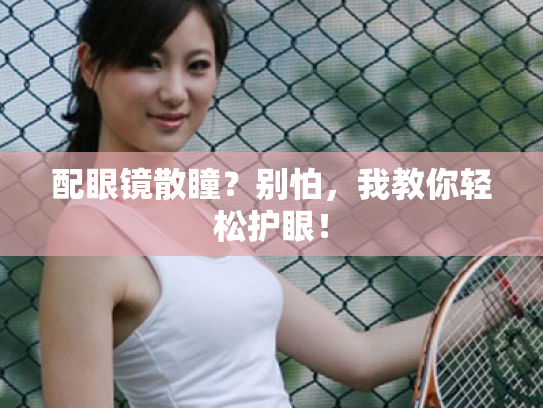 配眼镜散瞳?别怕,我教你轻松护眼! 配眼镜散瞳?别怕,我教你轻松护眼!