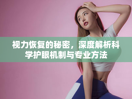 视力恢复的秘密,深度解析科学护眼机制与专业方法 视力恢复的秘密,深度解析科学护眼机制与专业方法