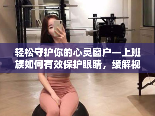 轻松守护你的心灵窗户—上班族如何有效保护眼睛,缓解视疲劳