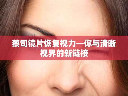 蔡司镜片恢复视力—你与清晰视界的新链接