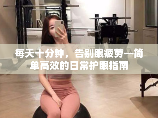 每天十分钟,告别眼疲劳—简单高效的日常护眼指南