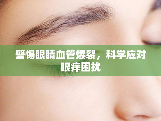 警惕眼睛血管爆裂,科学应对眼痒困扰
