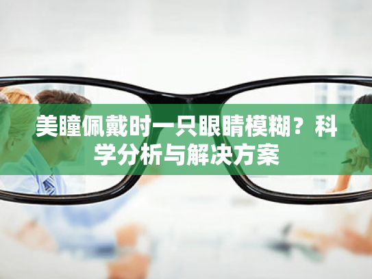 美瞳佩戴时一只眼睛模糊?科学分析与解决方案